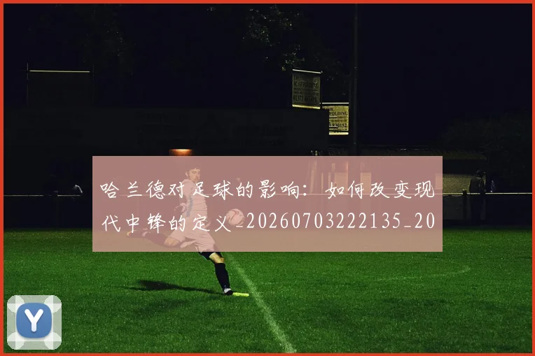 哈兰德对足球的影响:如何改变现代中锋的定义_20260703222135_20260719155817