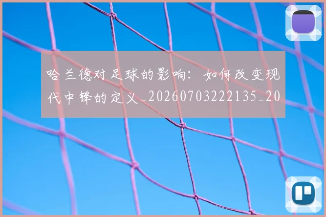哈兰德对足球的影响:如何改变现代中锋的定义_20260703222135_20260719155817