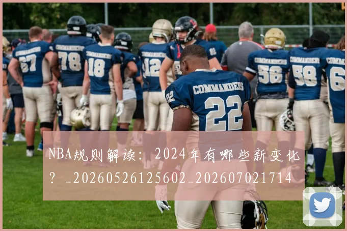 NBA规则解读:2024年有哪些新变化?_20260526125602_20260702171446