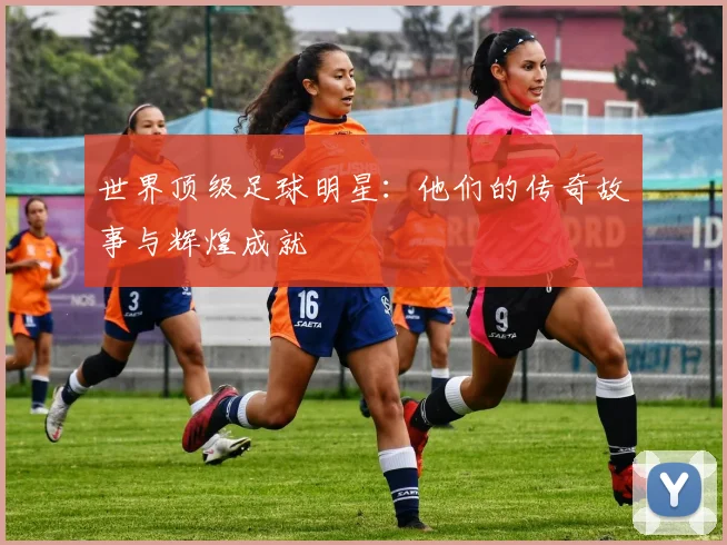 世界顶级足球明星:他们的传奇故事与辉煌成就