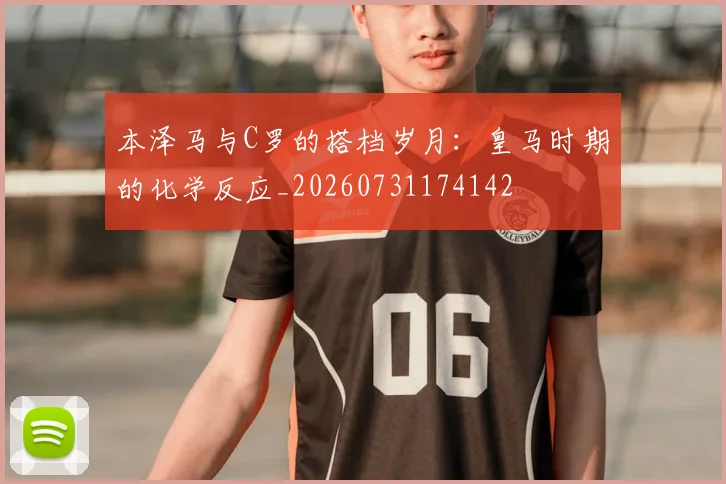 本泽马与C罗的搭档岁月：皇马时期的化学反应_20260731174142