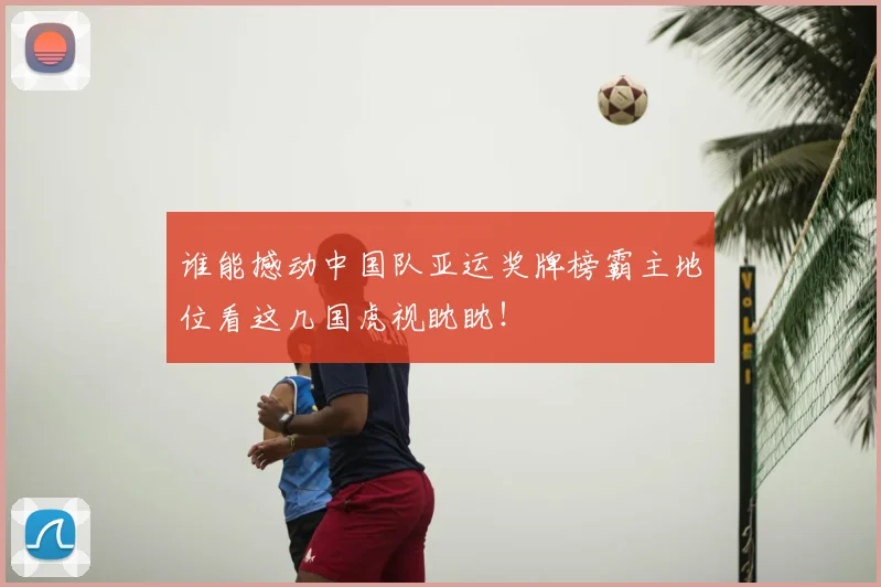 谁能撼动中国队亚运奖牌榜霸主地位看这几国虎视眈眈!
