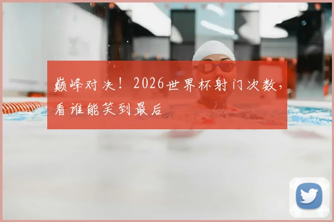 巅峰对决!2026世界杯射门次数,看谁能笑到最后