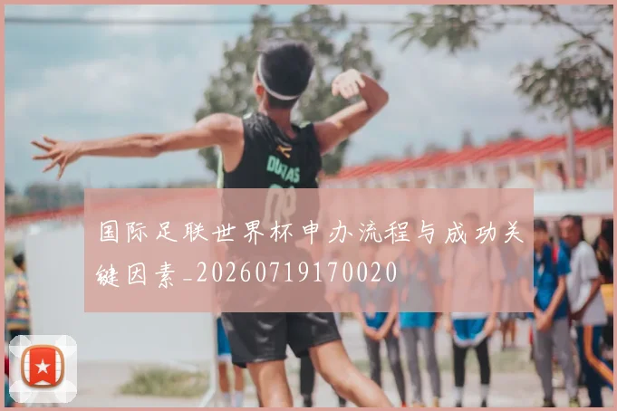 国际足联世界杯申办流程与成功关键因素_20260719170020