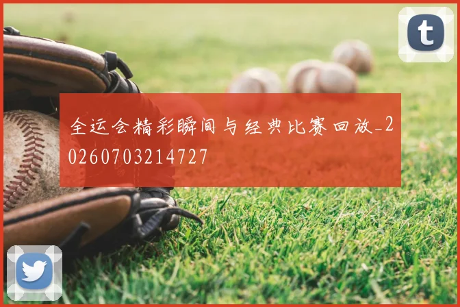全运会精彩瞬间与经典比赛回放_20260703214727
