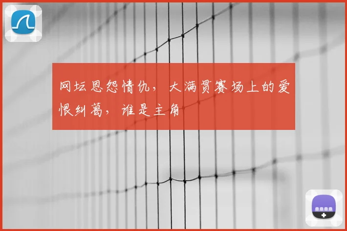 网坛恩怨情仇，大满贯赛场上的爱恨纠葛，谁是主角